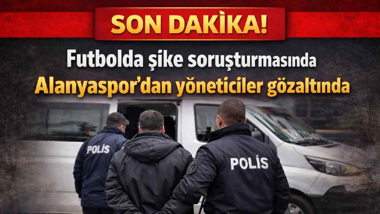 Son Dakika! Futbolda şike soruşturmasında  Alanyaspor'dan yöneticiler gözaltında