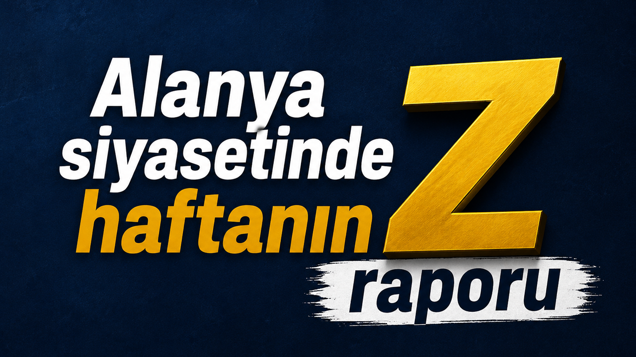 Alanya siyasetinde haftanın Z raporu