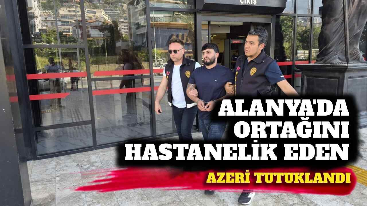 Alanya’da ortağını hastanelik eden Azeri tutuklandı