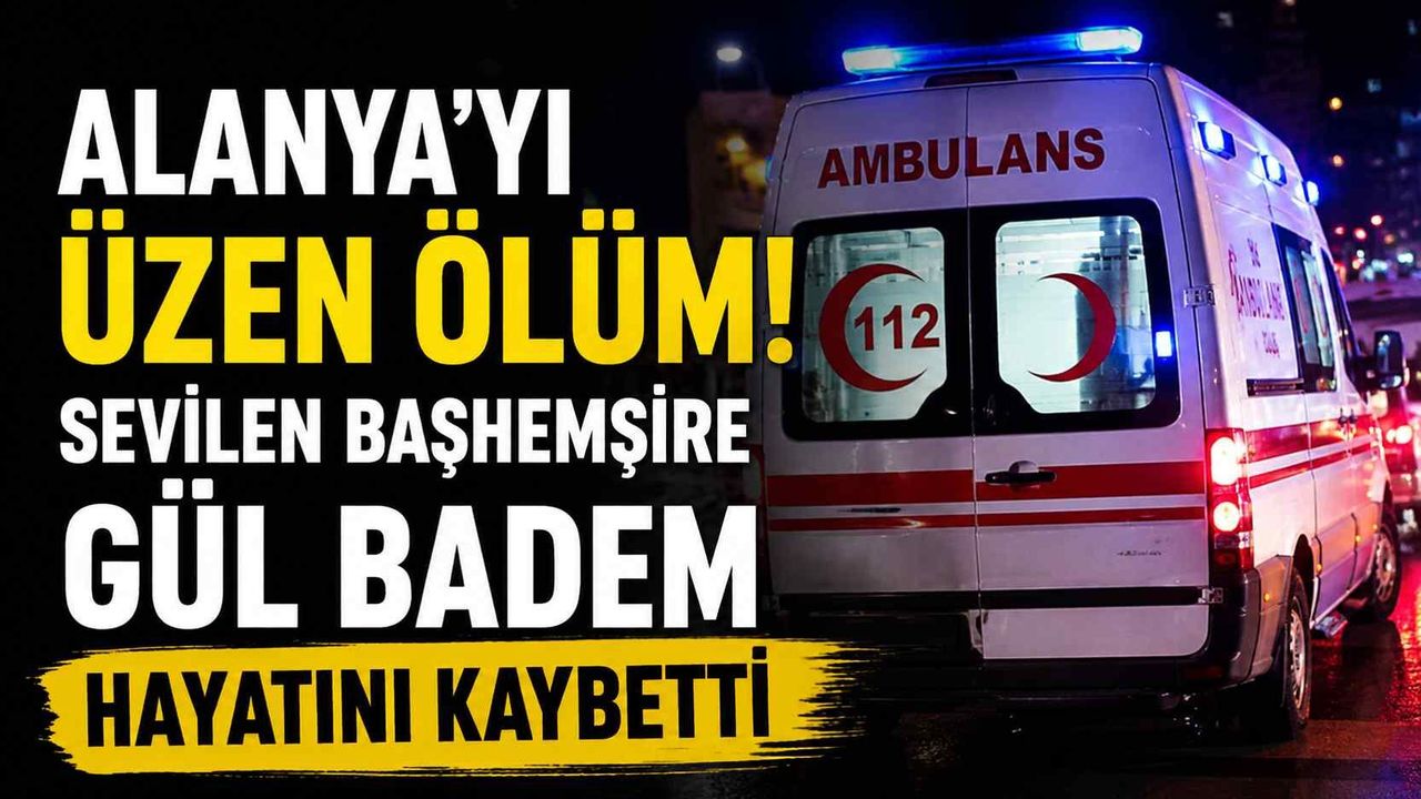 Alanya'yı üzen ölüm! Sevilen başhemşire Gül Badem hayatını k