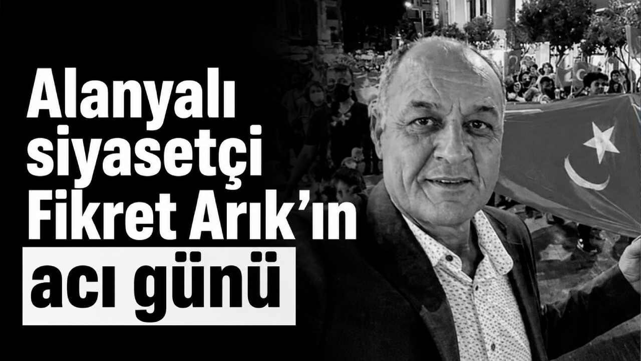 Alanyalı siyasetçi Fikret Arık’ın acı günü