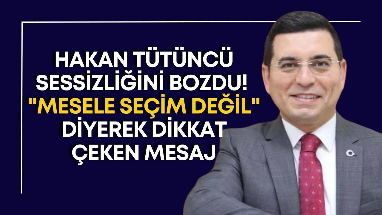 Hakan Tütüncü sessizliğini bozdu: Mesele seçim değil