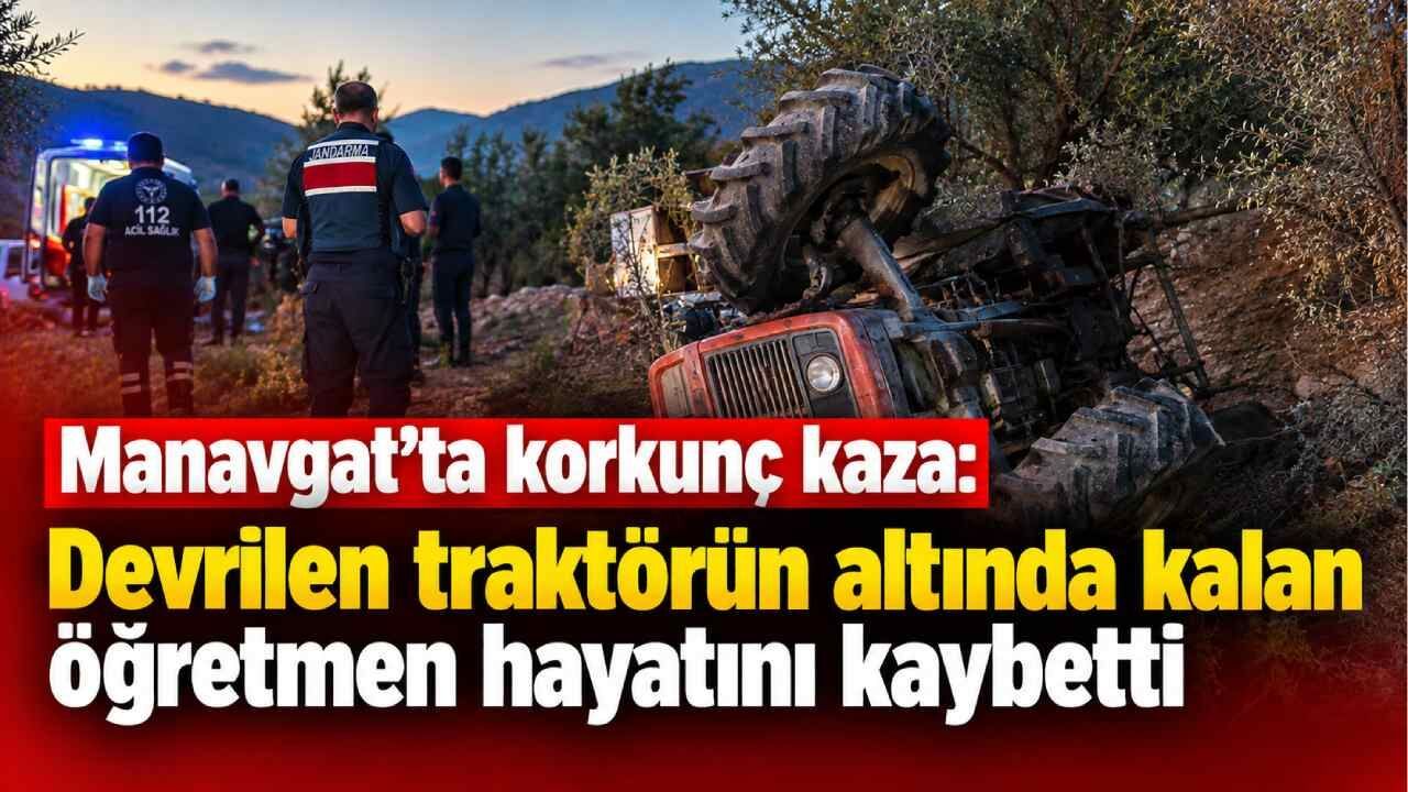 Manavgat'ta korkunç kaza: Devrilen traktörün altında kalan öğretmen hayatını kaybetti