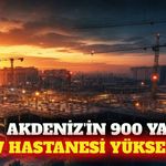 Akdeniz Üniversitesi'nin 900 yataklı hastanesi yükseliyor