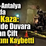 Konya-Antalya Yolunda Feci Kaza: Tünelde Duvara Çarpan Çift Hayatını Kaybetti
