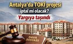 Antalya'da TOKİ projesi iptal mi olacak? Yargıya taşındı