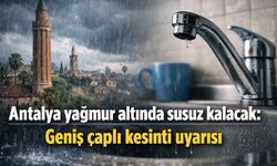Antalya yağmur altında susuz kalacak: Geniş çaplı kesinti uyarısı