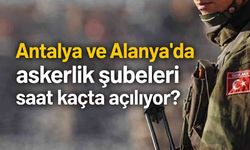 Antalya ve Alanya'da askerlik şubeleri saat kaçta açılıyor?