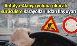 Antalya-Alanya yoluna çıkacak sürücülere Karayolları'ndan flaş uyarı