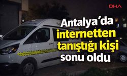 Antalya'da internetten tanıştığı kişi sonu oldu