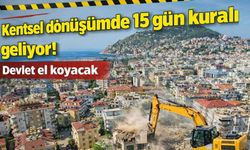 Kentsel dönüşümde 15 gün kuralı geliyor! Devlet el koyacak