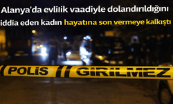Alanya'da evlilik vaadiyle dolandırıldığını iddia eden kadın hayatına son vermeye kalkıştı