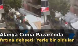 Alanya Cuma Pazarı'nda fırtına dehşeti: Yerle bir oldular