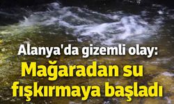 Alanya'da gizemli olay: Mağaradan su fışkırmaya başladı