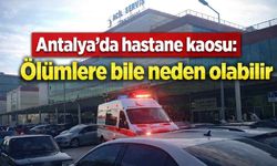 Antalya'da hastane kaosu: Ölümlere bile neden olabilir