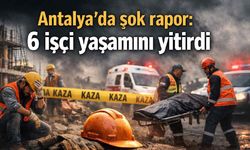 Antalya'da şok rapor: 6 işçi yaşamını yitirdi