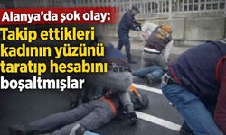 Alanya'da şok olay: Takip ettikleri kadının yüzünü taratıp hesabını boşaltmışlar