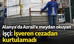 Alanya'da Azrail'e meydan okuyan işçi: İşveren cezadan kurtulamadı