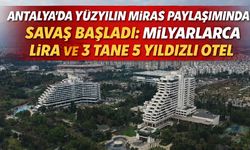 Antalya'da yüzyılın miras paylaşımında savaş başladı: milyarlarca lira ve 3 tane 5 yıldızlı otel