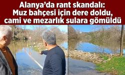 Alanya'da rant skandalı: Muz bahçesi uğruna dere taştı, cami ve mezarlık sulara gömüldü