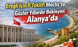 Ereğli için il teklifi Meclis’te: Gözler yıllardır bekleyen Alanya’da