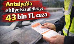 Antalya'da ehliyetsiz sürücüye 43 bin TL ceza