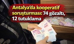 Antalya’da kooperatif soruşturması: 74 gözaltı, 12 tutuklama