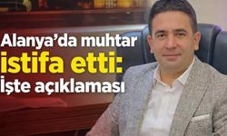 Alanya'da muhtar istifa etti: İşte açıklaması