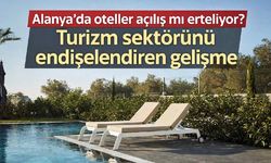 Alanya'da oteller açılış mı erteliyor? Turizm sektörünü endişelendiren gelişme