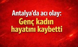 Antalya'da acı olay: Genç kadın hayatını kaybetti