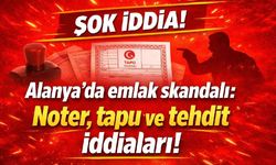 Alanya’da emlak skandalı: Noter, tapu ve tehdit iddiaları!