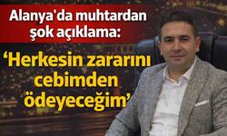 Alanya'da muhtardan şok açıklama: 'Herkesin zararını cebimden ödeyeceğim'