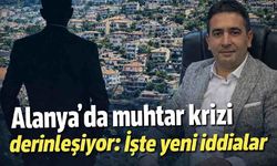 Alanya'da muhtar krizi derinleşiyor: İşte yeni iddialar