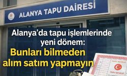 Alanya'da tapu işlemlerinde yeni dönem: Bunları bilmeden alım satım yapmayın