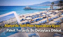 Alanya’da tatil planı yapacaklara uyarı: Paket turlarda bu detaylara dikkat