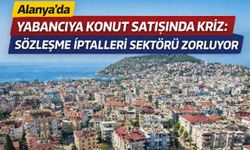 Alanya’da yabancıya konut satışında kriz: Sözleşme iptalleri sektörü zorluyor
