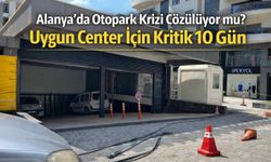 Alanya’da otopark krizi çözülüyor mu? Uygun Center için kritik 10 gün