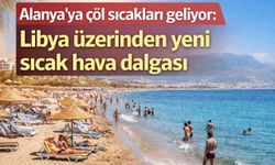 Alanya’ya çöl sıcakları geliyor: Libya üzerinden yeni sıcak hava dalgası