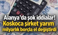 Alanya'da şok iddialar! Koskoca şirket yarım milyarlık borçla el değiştirdi