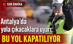 Antalya'da yola çıkacaklara uyarı: Bu yol kapatılıyor