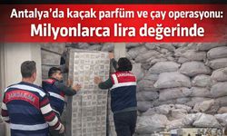Antalya'da kaçak parfüm ve çay operasyonu: Milyonlarca lira değerinde