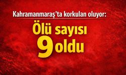 Kahramanmaraş'ta korkulan oluyor: Ölü sayısı 9 oldu