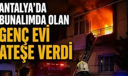 Antalya’da bunalımda olan genç evi ateşe verdi