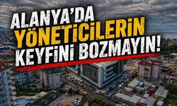 Alanya'da yöneticilerin keyfini bozmayın!
