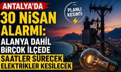 Antalya’da 30 Nisan alarmı: Alanya dahil birçok ilçede saatler sürecek elektrikler kesilecek