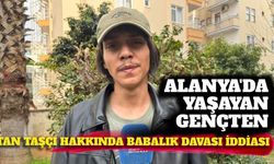 Alanya’da yaşayan gençten Tan Taşçı hakkında babalık davası iddiası
