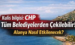 Kulis bilgisi: CHP tüm belediyelerden çekilebilir! Alanya nasıl etkilenecek?