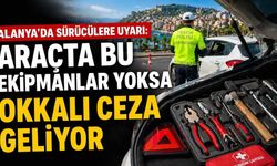 Alanya’da sürücülere uyarı: Araçta bu ekipmanlar yoksa okkalı ceza geliyor