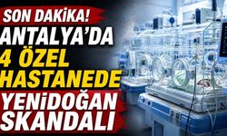 Antalya’da 4 özel hastanede yenidoğan skandalı