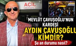 Mevlüt Çavuşoğlu'nun kardeşi Aydın Çavuşoğlu kimdir? Şu an durumu nasıl?